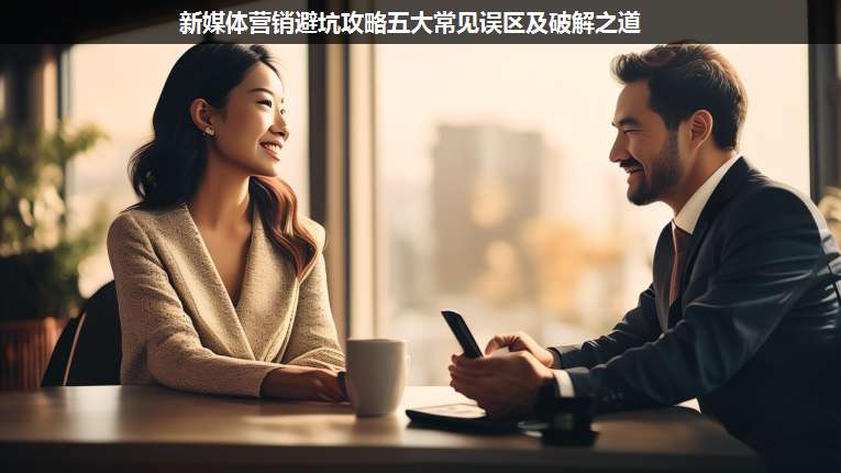 新媒體營(yíng)銷避坑攻略五大常見誤區(qū)及破解之道