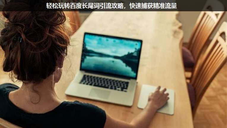 輕松玩轉(zhuǎn)百度長尾詞引流攻略,快速捕獲精準流量