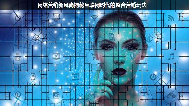 網(wǎng)絡(luò)營(yíng)銷(xiāo)新風(fēng)尚揭秘互聯(lián)網(wǎng)時(shí)代的整合營(yíng)銷(xiāo)玩法
