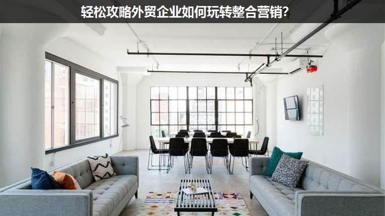 輕松攻略外貿(mào)企業(yè)如何玩轉(zhuǎn)整合營銷?