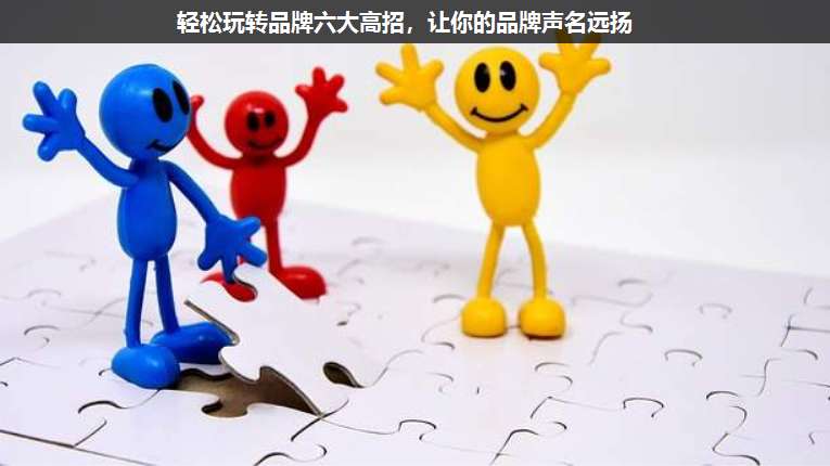 輕松玩轉(zhuǎn)品牌六大高招,讓你的品牌聲名遠(yuǎn)揚(yáng)