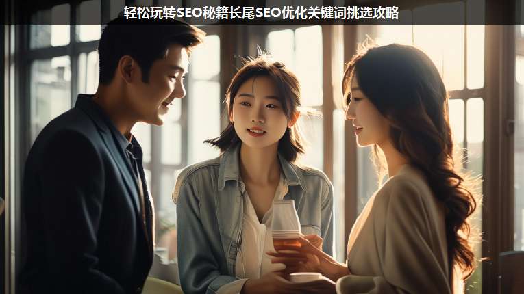 輕松玩轉(zhuǎn)SEO秘籍長(zhǎng)尾SEO優(yōu)化關(guān)鍵詞挑選攻略