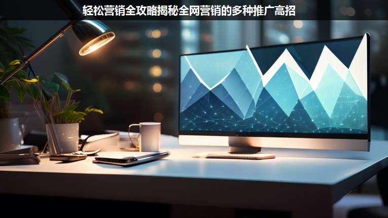 輕松營銷全攻略揭秘全網(wǎng)營銷的多種推廣高招