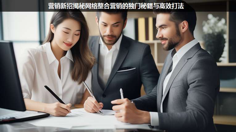 營銷新招揭秘網絡整合營銷的獨門秘籍與高效打法