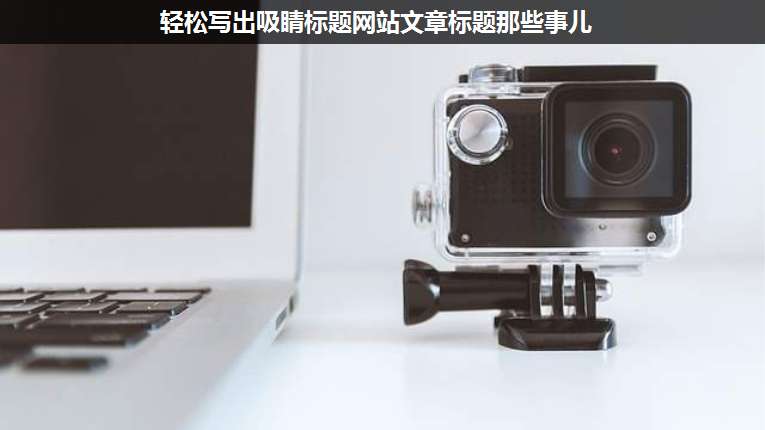 輕松寫出吸睛標(biāo)題網(wǎng)站文章標(biāo)題那些事兒