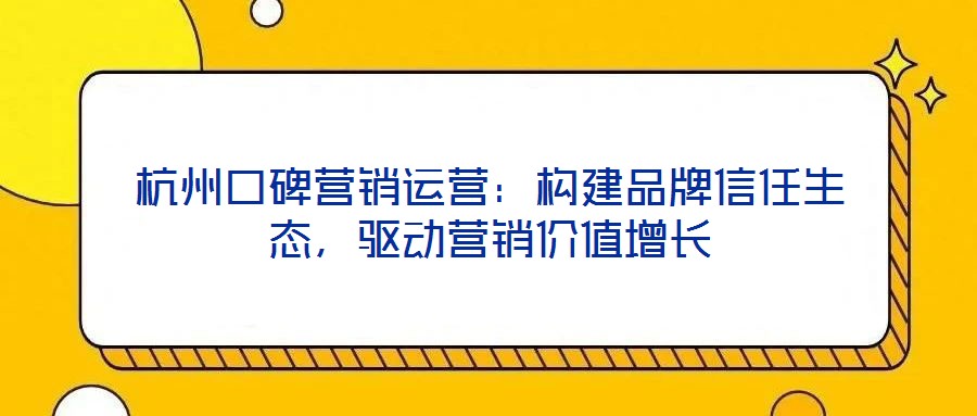 杭州口碑營銷運營：構建品牌信任生態(tài)，驅(qū)動營銷價值增長