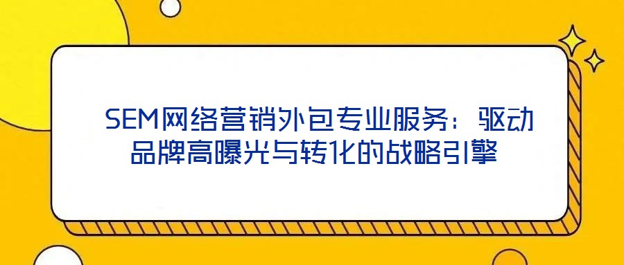  SEM網(wǎng)絡營銷外包專業(yè)服務：驅(qū)動品牌高曝光與轉(zhuǎn)化的戰(zhàn)略引擎