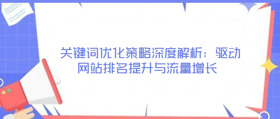  關(guān)鍵詞優(yōu)化策略深度解析：驅(qū)動(dòng)網(wǎng)站排名提升與流量增長