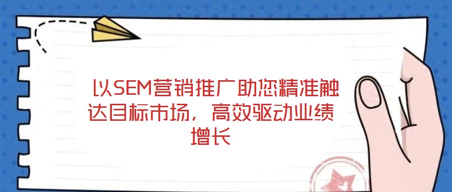  以SEM營銷推廣助您精準(zhǔn)觸達(dá)目標(biāo)市場，高效驅(qū)動業(yè)績增長