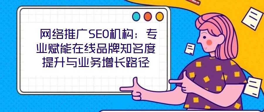  網(wǎng)絡(luò)推廣SEO機(jī)構(gòu)：專業(yè)賦能在線品牌知名度提升與業(yè)務(wù)增長(zhǎng)路徑