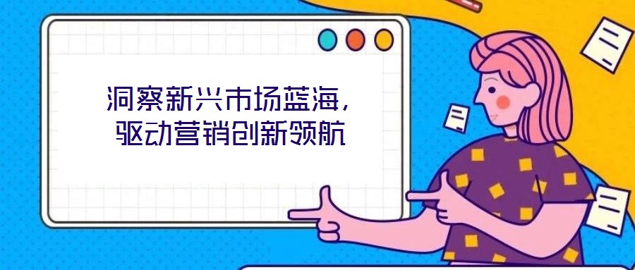  洞察新興市場藍(lán)海，驅(qū)動(dòng)營銷創(chuàng)新領(lǐng)航
