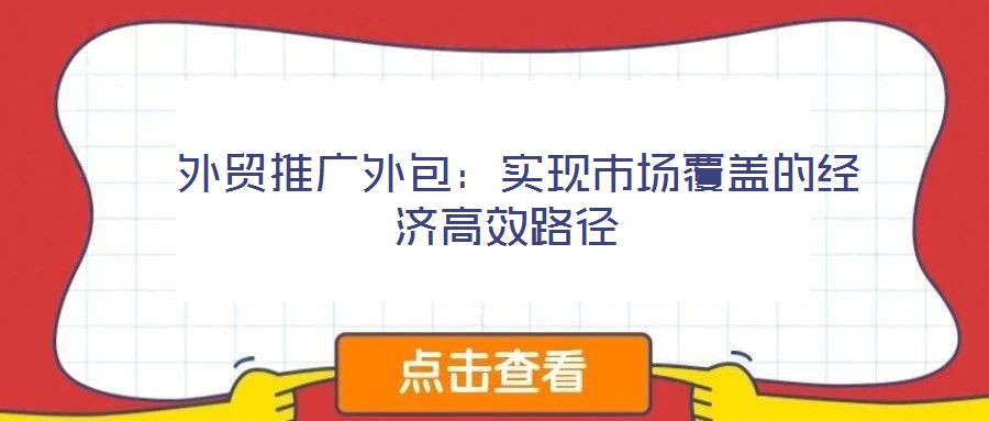 外貿(mào)推廣外包:實現(xiàn)市場覆蓋的經(jīng)濟高效路徑