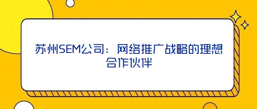 蘇州SEM公司：網(wǎng)絡(luò)推廣戰(zhàn)略的理想合作伙伴