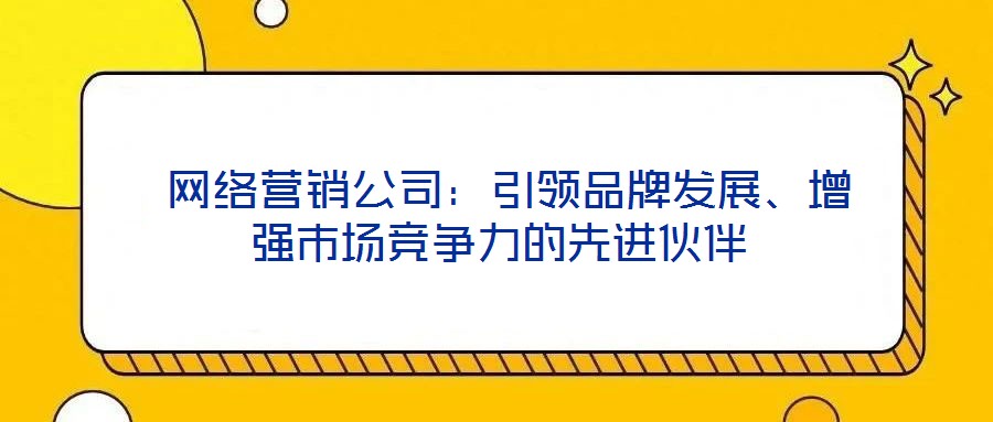 網(wǎng)絡營銷公司:引領品牌發(fā)展、增強市場競爭力的先進伙伴