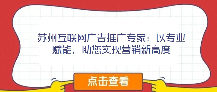 蘇州互聯(lián)網(wǎng)廣告推廣專家：以專業(yè)賦能，助您實現(xiàn)營銷新高度