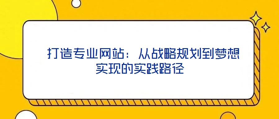 打造專業(yè)網(wǎng)站:從戰(zhàn)略規(guī)劃到夢想實現(xiàn)的實踐路徑