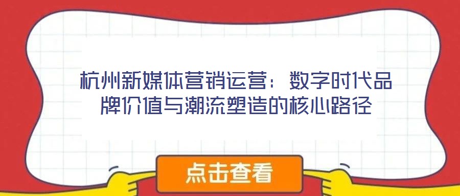 杭州新媒體營銷運營：數(shù)字時代品牌價值與潮流塑造的核心路徑