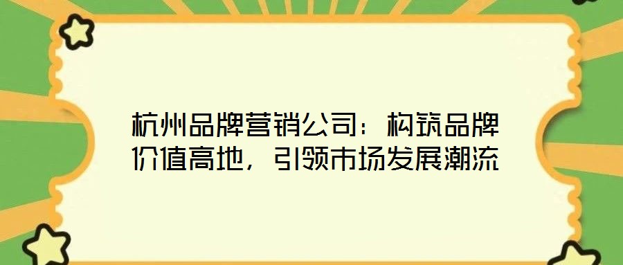 杭州品牌營(yíng)銷(xiāo)公司：構(gòu)筑品牌價(jià)值高地，引領(lǐng)市場(chǎng)發(fā)展潮流
