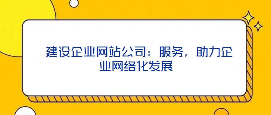  建設(shè)企業(yè)網(wǎng)站公司：服務(wù)，助力企業(yè)網(wǎng)絡(luò)化發(fā)展