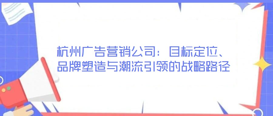 杭州廣告營銷公司：目標(biāo)定位、品牌塑造與潮流引領(lǐng)的戰(zhàn)略路徑