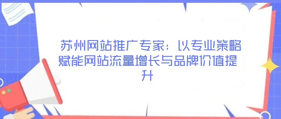  蘇州網(wǎng)站推廣專家：以專業(yè)策略賦能網(wǎng)站流量增長與品牌價值提升