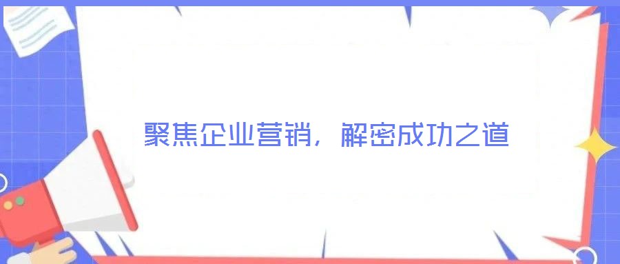 聚焦企業(yè)營銷，解密成功之道