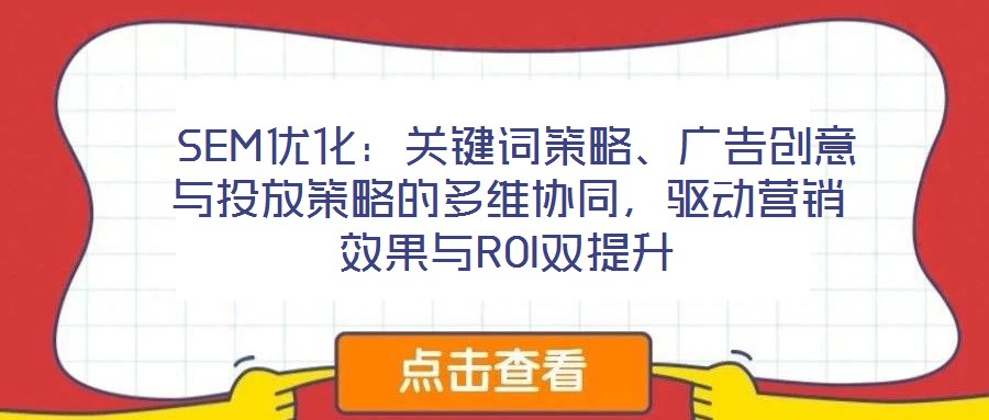  SEM優(yōu)化：關(guān)鍵詞策略、廣告創(chuàng)意與投放策略的多維協(xié)同，驅(qū)動(dòng)營(yíng)銷(xiāo)效果與ROI雙提升