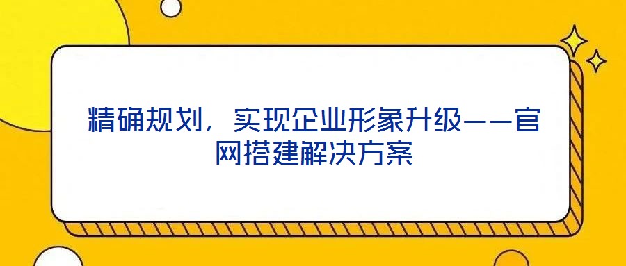 精確規(guī)劃，實現(xiàn)企業(yè)形象升級——官網(wǎng)搭建解決方案