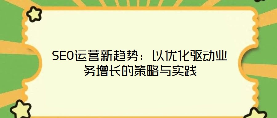 SEO運(yùn)營新趨勢:以優(yōu)化驅(qū)動業(yè)務(wù)增長的策略與實(shí)踐
