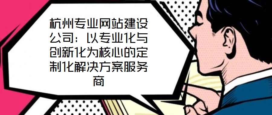 杭州專業(yè)網(wǎng)站建設(shè)公司：以專業(yè)化與創(chuàng)新化為核心的定制化解決方案服務(wù)商