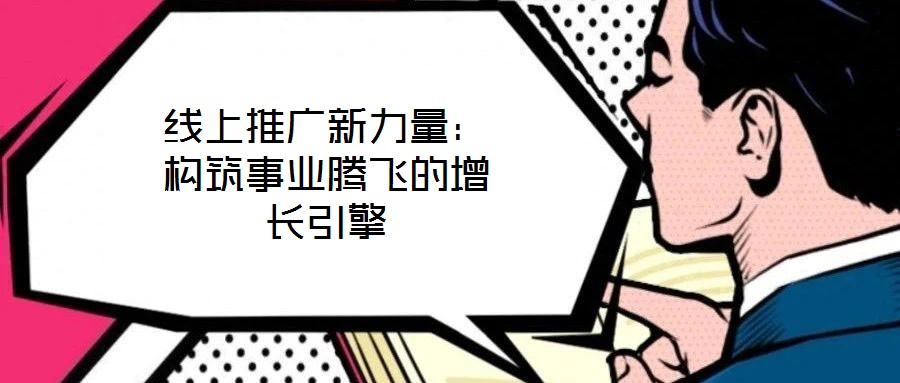 線上推廣新力量:構(gòu)筑事業(yè)騰飛的增長引擎