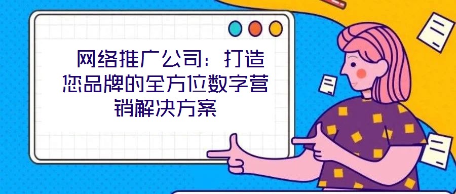  網(wǎng)絡(luò)推廣公司：打造您品牌的全方位數(shù)字營銷解決方案