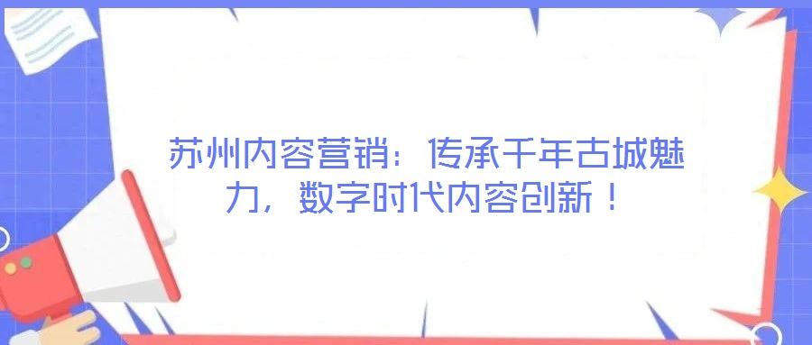 蘇州內(nèi)容營(yíng)銷：傳承千年古城魅力，數(shù)字時(shí)代內(nèi)容創(chuàng)新！