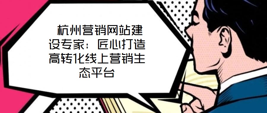 杭州營銷網(wǎng)站建設(shè)專家:匠心打造高轉(zhuǎn)化線上營銷生態(tài)平臺