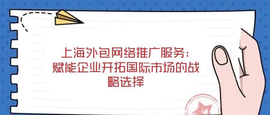 上海外包網(wǎng)絡(luò)推廣服務(wù):賦能企業(yè)開(kāi)拓國(guó)際市場(chǎng)的戰(zhàn)略選擇