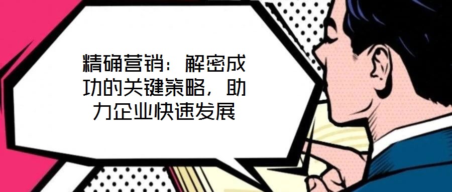 精確營銷：解密成功的關(guān)鍵策略，助力企業(yè)快速發(fā)展