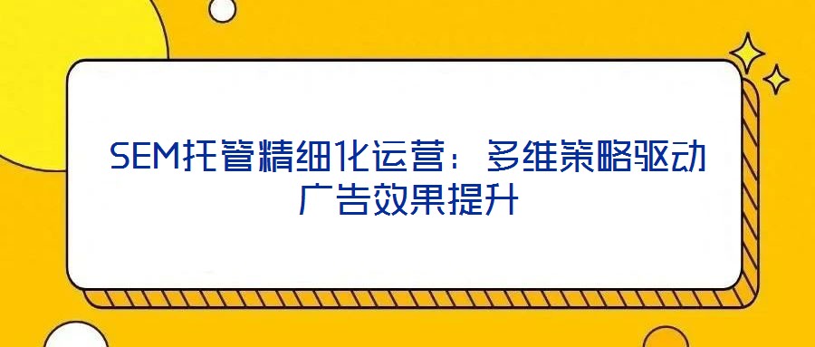 SEM托管精細(xì)化運營:多維策略驅(qū)動廣告效果提升