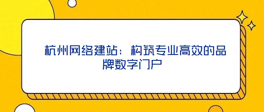  杭州網(wǎng)絡(luò)建站：構(gòu)筑專業(yè)高效的品牌數(shù)字門戶