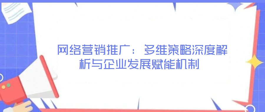  網(wǎng)絡(luò)營(yíng)銷推廣：多維策略深度解析與企業(yè)發(fā)展賦能機(jī)制