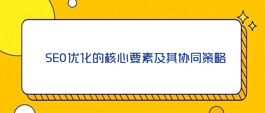  SEO優(yōu)化的核心要素及其協(xié)同策略