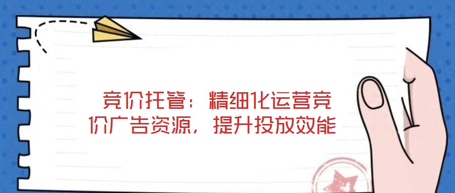  競(jìng)價(jià)托管：精細(xì)化運(yùn)營(yíng)競(jìng)價(jià)廣告資源，提升投放效能