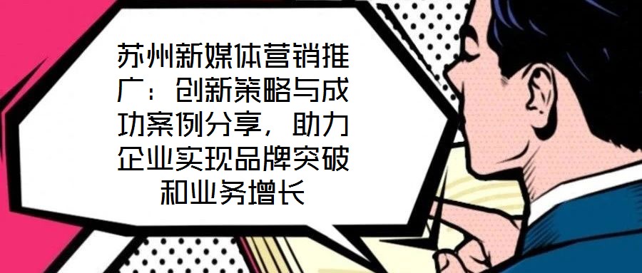 蘇州新媒體營(yíng)銷推廣：創(chuàng)新策略與成功案例分享，助力企業(yè)實(shí)現(xiàn)品牌突破和業(yè)務(wù)增長(zhǎng)