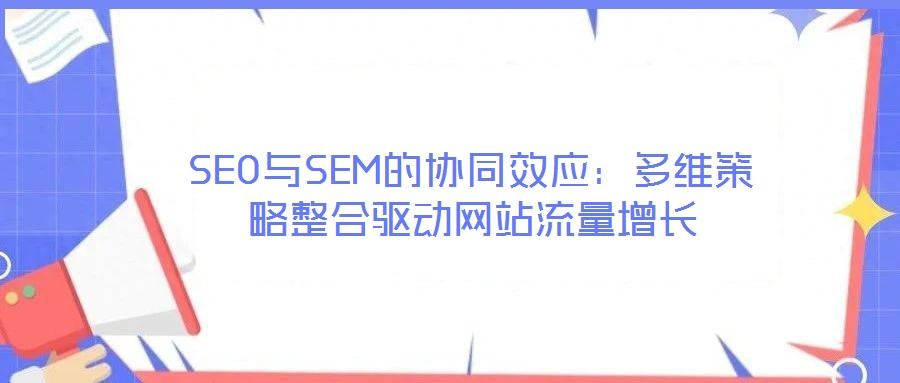SEO與SEM的協(xié)同效應(yīng)：多維策略整合驅(qū)動(dòng)網(wǎng)站流量增長