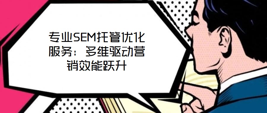 專業(yè)SEM托管優(yōu)化服務：多維驅(qū)動營銷效能躍升