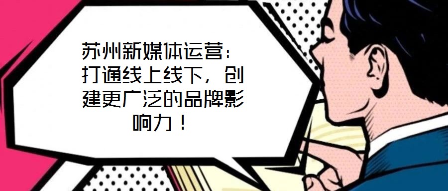 蘇州新媒體運營：打通線上線下，創(chuàng)建更廣泛的品牌影響力！