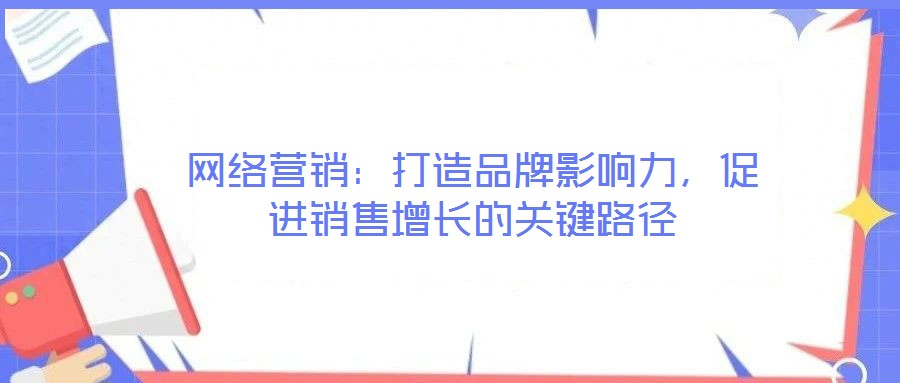 網(wǎng)絡營銷：打造品牌影響力，促進銷售增長的關鍵路徑