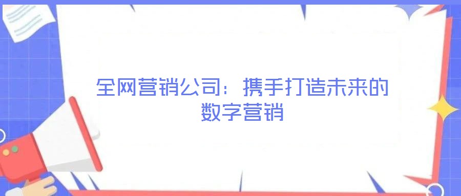 全網營銷公司:攜手打造未來的數字營銷