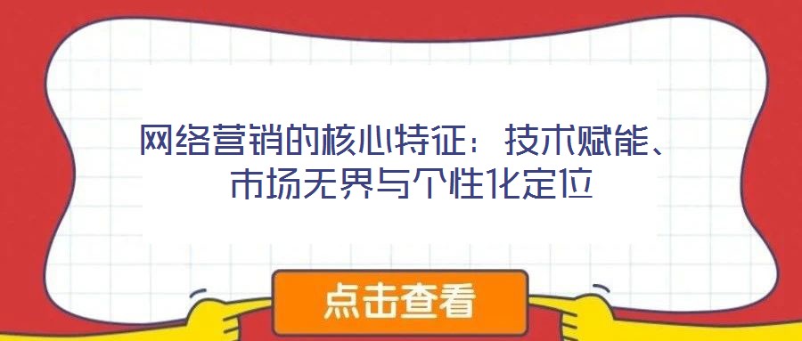 網(wǎng)絡(luò)營(yíng)銷的核心特征：技術(shù)賦能、市場(chǎng)無(wú)界與個(gè)性化定位