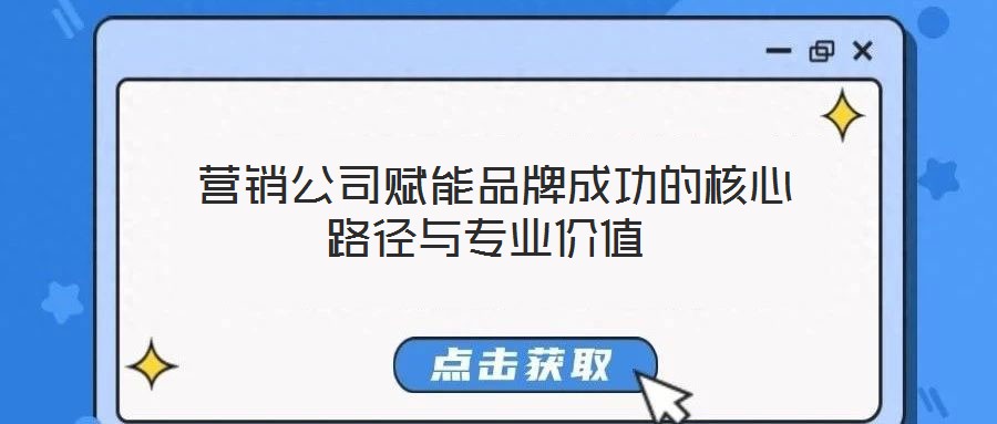  營銷公司賦能品牌成功的核心路徑與專業(yè)價值