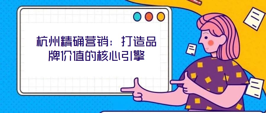 杭州精確營銷：打造品牌價值的核心引擎